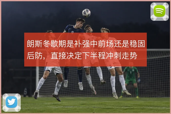 朗斯冬歇期是补强中前场还是稳固后防，直接决定下半程冲刺走势