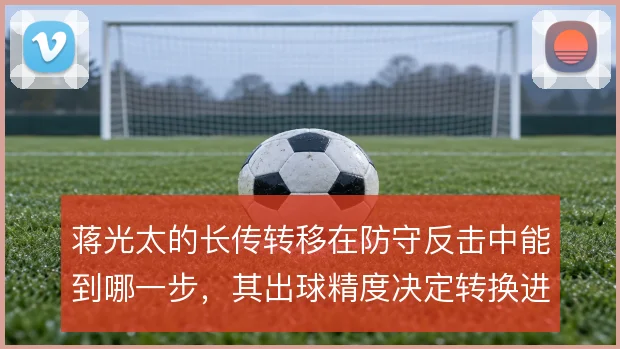 蒋光太的长传转移在防守反击中能到哪一步,其出球精度决定转换进攻的上限