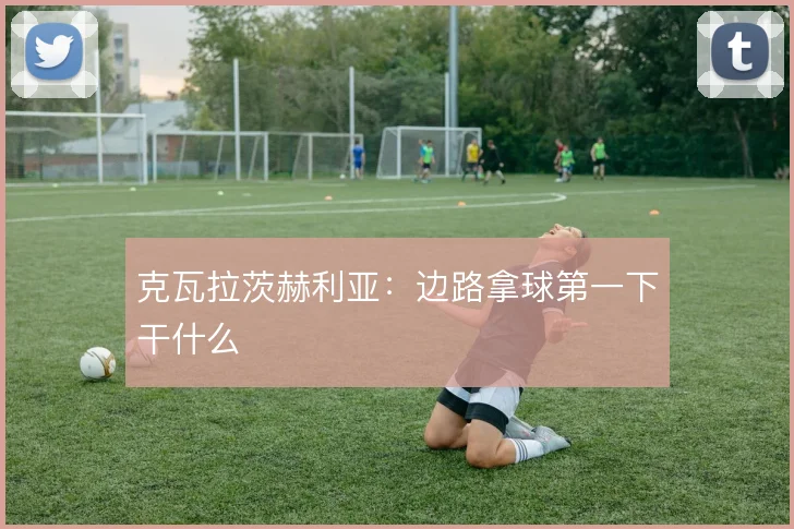 克瓦拉茨赫利亚：边路拿球第一下干什么