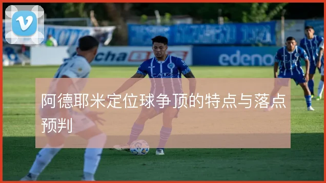 阿德耶米定位球争顶的特点与落点预判