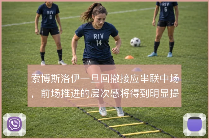 索博斯洛伊一旦回撤接应串联中场，前场推进的层次感将得到明显提升