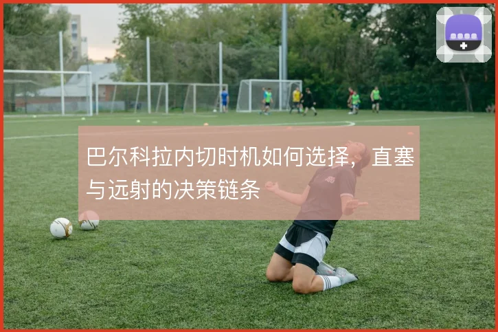 巴尔科拉内切时机如何选择，直塞与远射的决策链条