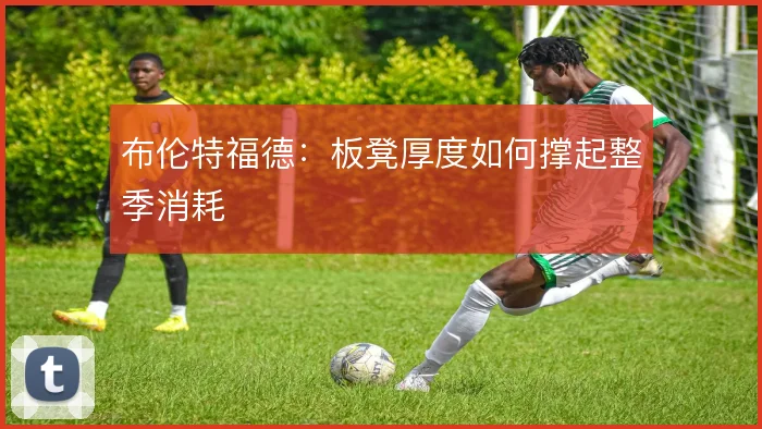 布伦特福德：板凳厚度如何撑起整季消耗