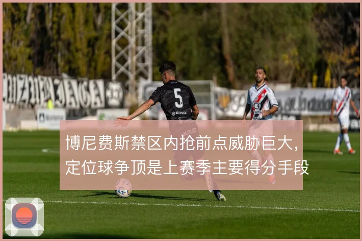 博尼费斯禁区内抢前点威胁巨大,定位球争顶是上赛季主要得分手段