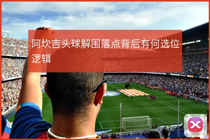 阿坎吉头球解围落点背后有何选位逻辑