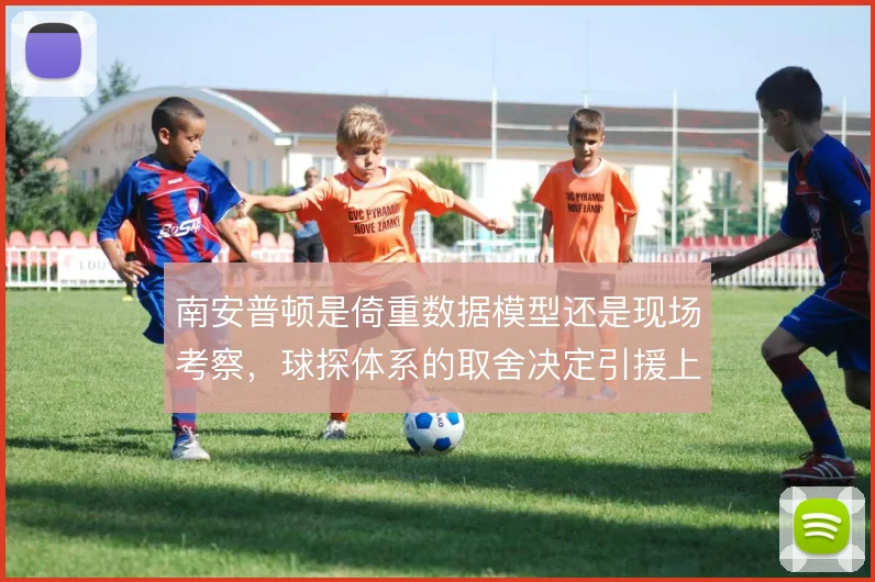 南安普顿是倚重数据模型还是现场考察，球探体系的取舍决定引援上限