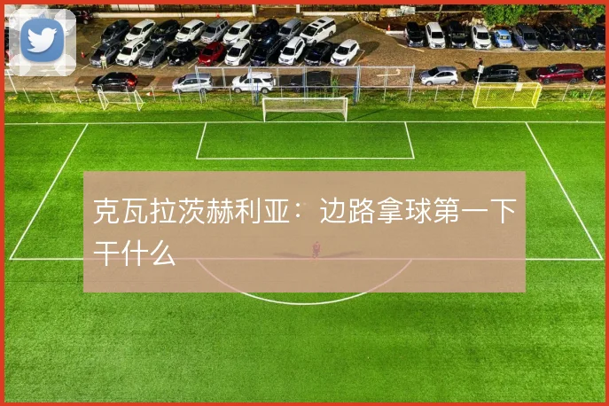 克瓦拉茨赫利亚：边路拿球第一下干什么