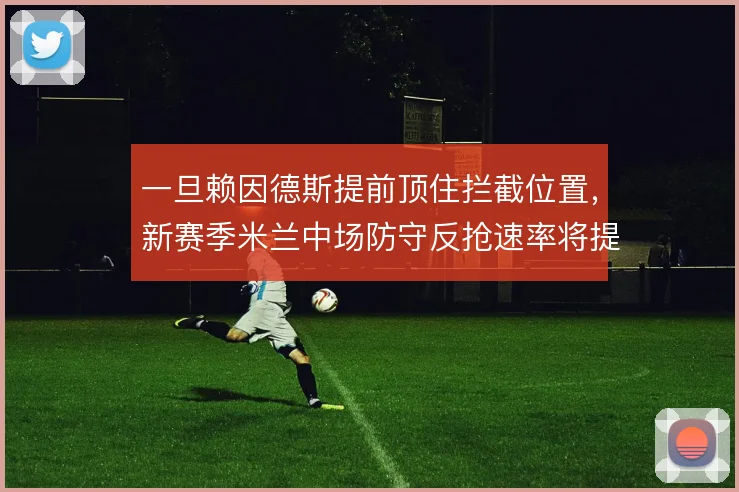 一旦赖因德斯提前顶住拦截位置，新赛季米兰中场防守反抢速率将提升