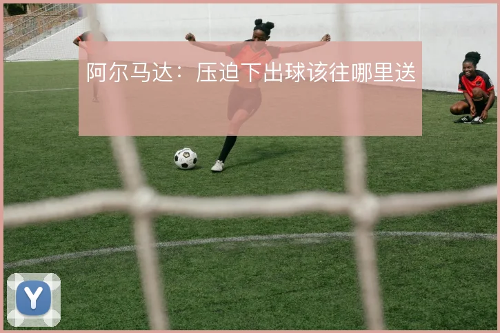 阿尔马达:压迫下出球该往哪里送