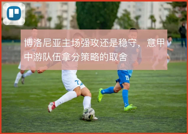 博洛尼亚主场强攻还是稳守，意甲中游队伍拿分策略的取舍