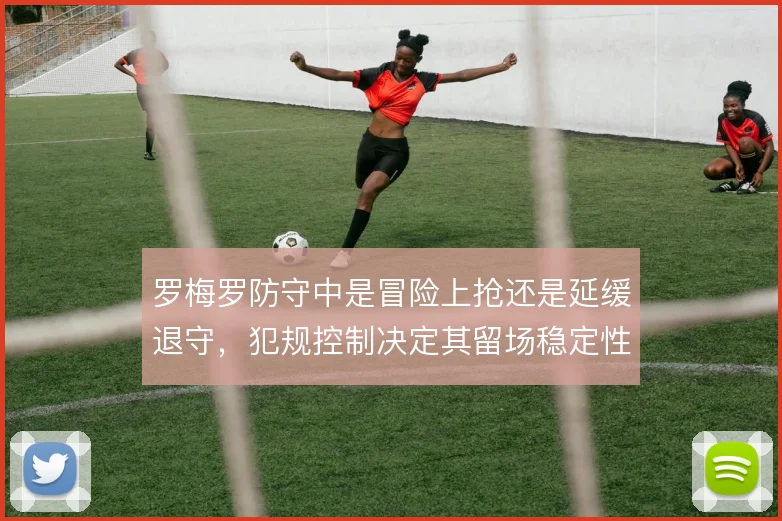 罗梅罗防守中是冒险上抢还是延缓退守，犯规控制决定其留场稳定性