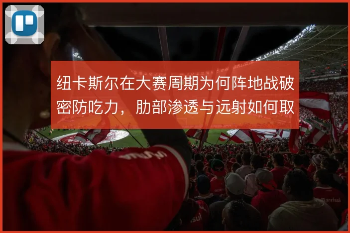 纽卡斯尔在大赛周期为何阵地战破密防吃力，肋部渗透与远射如何取舍
