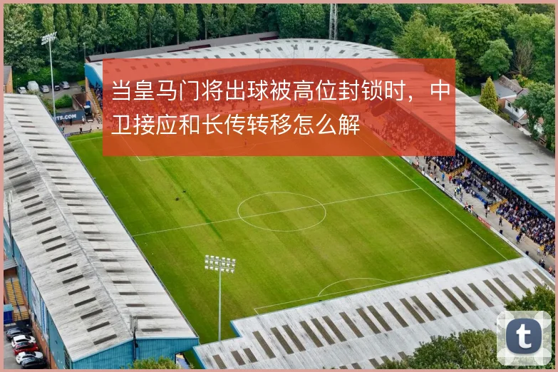 当皇马门将出球被高位封锁时，中卫接应和长传转移怎么解