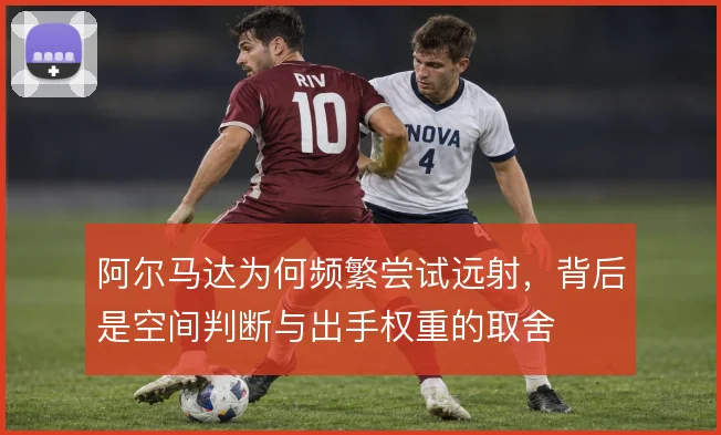 阿尔马达为何频繁尝试远射，背后是空间判断与出手权重的取舍