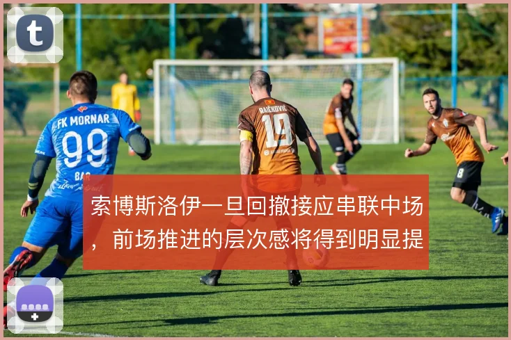 索博斯洛伊一旦回撤接应串联中场，前场推进的层次感将得到明显提升