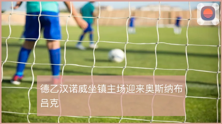 德乙汉诺威坐镇主场迎来奥斯纳布吕克