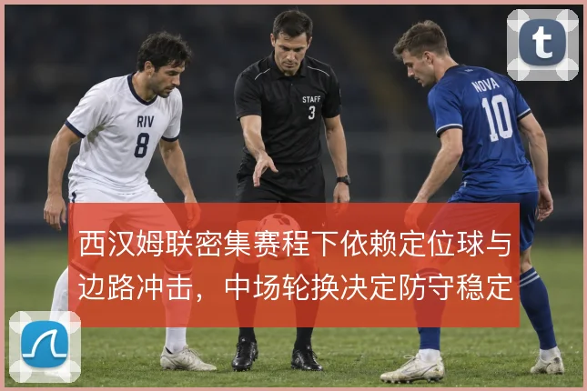 西汉姆联密集赛程下依赖定位球与边路冲击，中场轮换决定防守稳定性