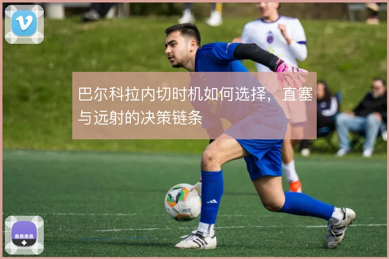 巴尔科拉内切时机如何选择，直塞与远射的决策链条